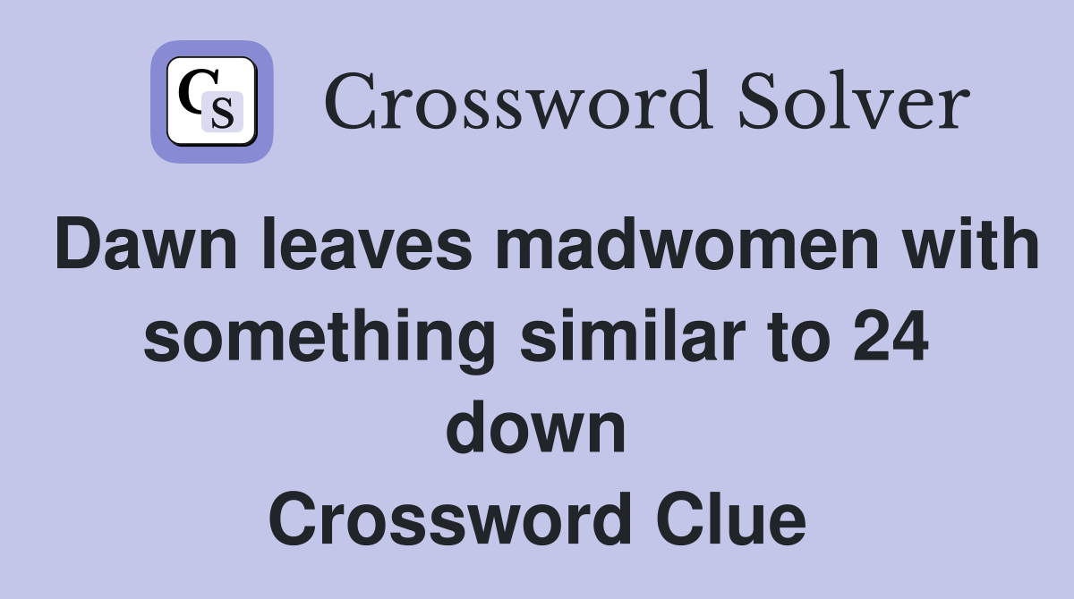 Dawn leaves madwomen with something similar to 24 down Crossword Clue