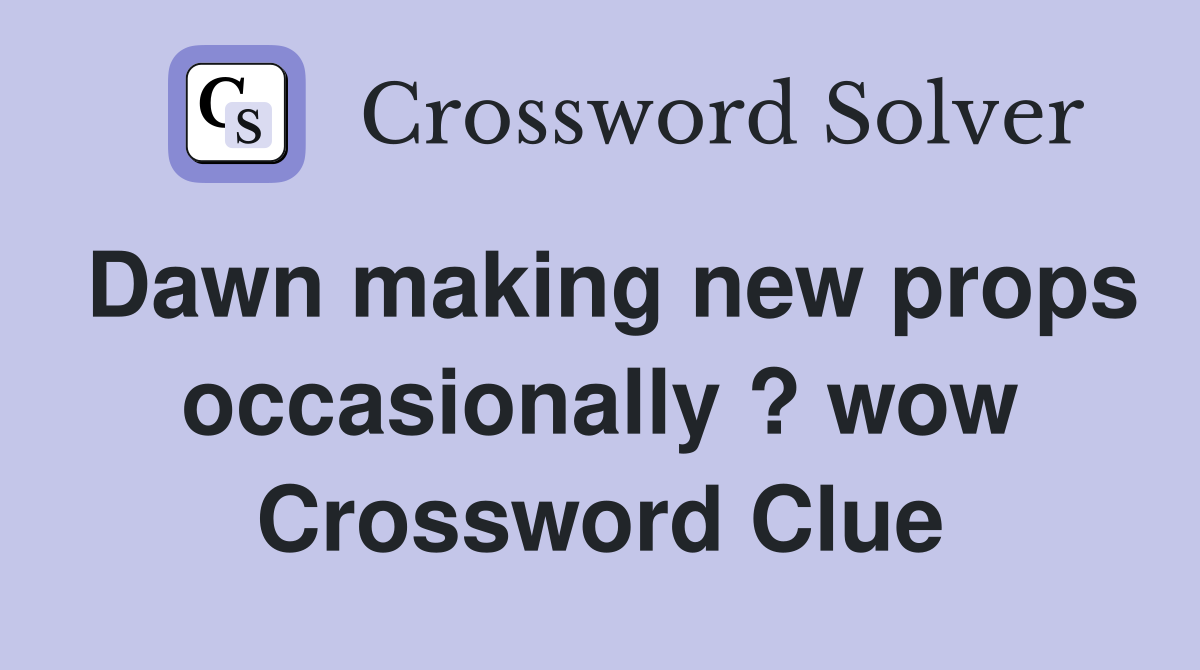 Dawn making new props occasionally ? wow Crossword Clue