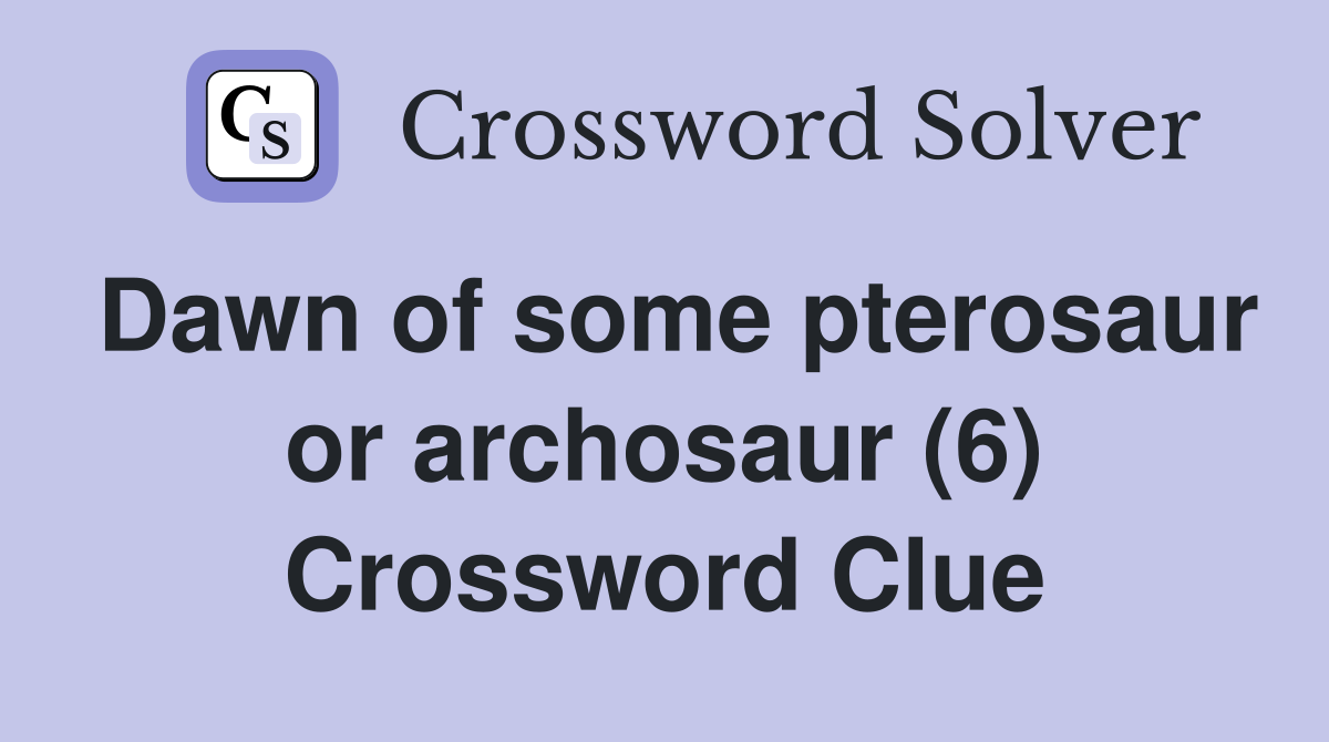 Dawn of some pterosaur or archosaur (6) Crossword Clue