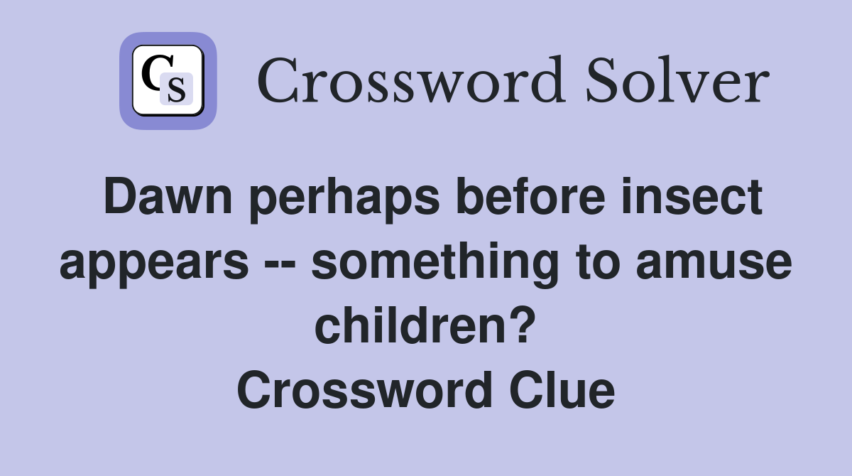 Dawn perhaps before insect appears -- something to amuse children? Crossword Clue