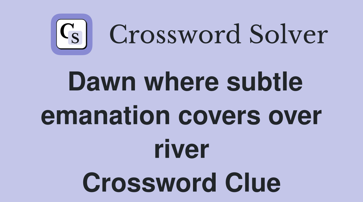Dawn where subtle emanation covers over river Crossword Clue