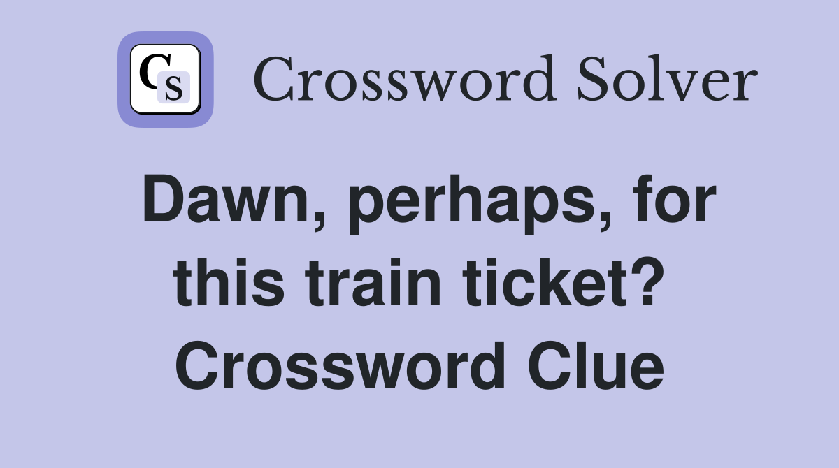 Dawn, perhaps, for this train ticket? Crossword Clue