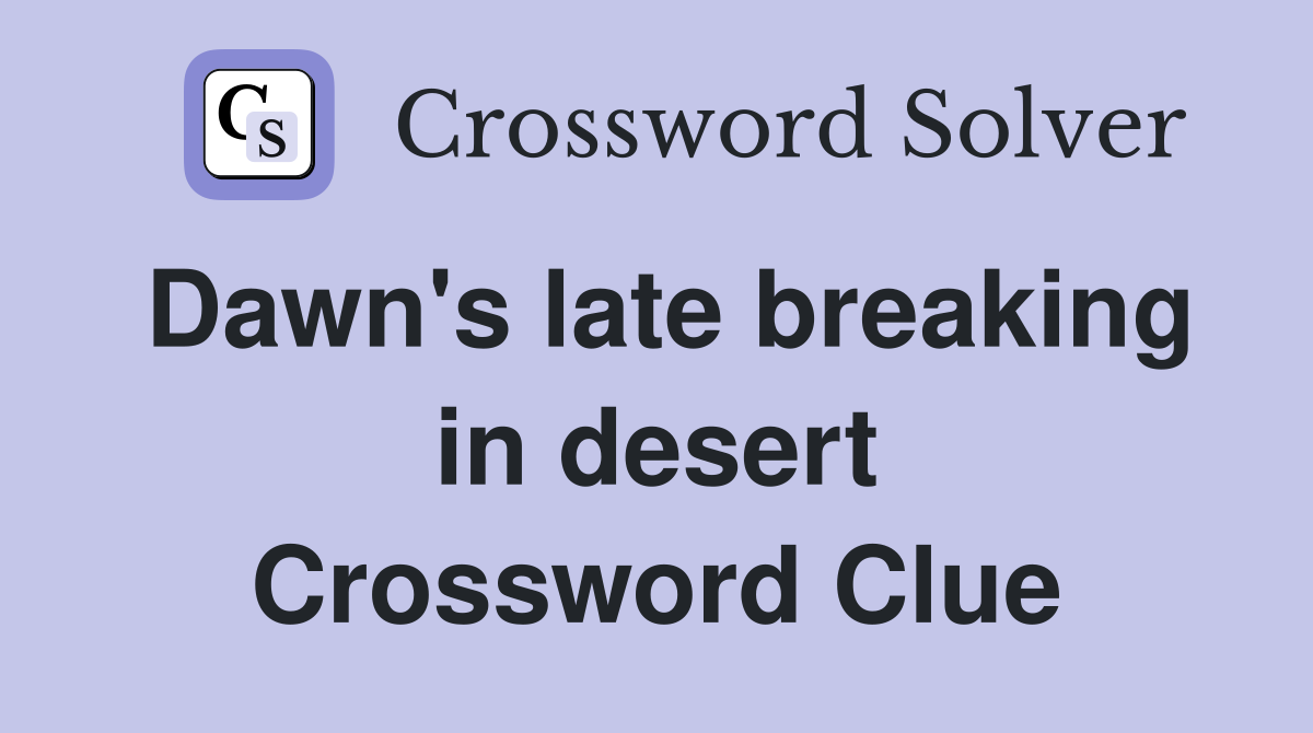 Dawn's late breaking in desert Crossword Clue