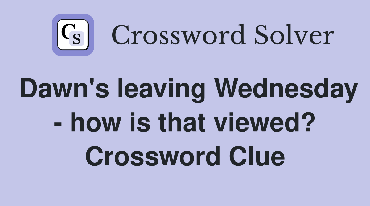 Dawn's leaving Wednesday - how is that viewed? Crossword Clue