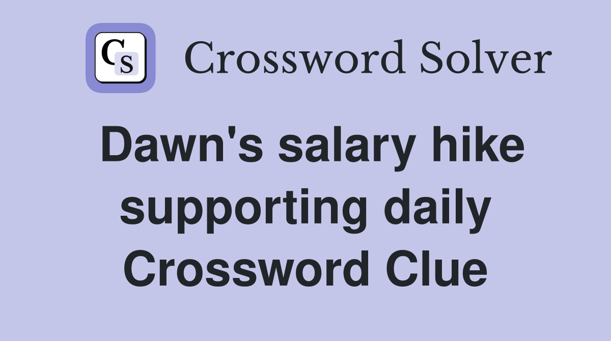 Dawn's salary hike supporting daily Crossword Clue