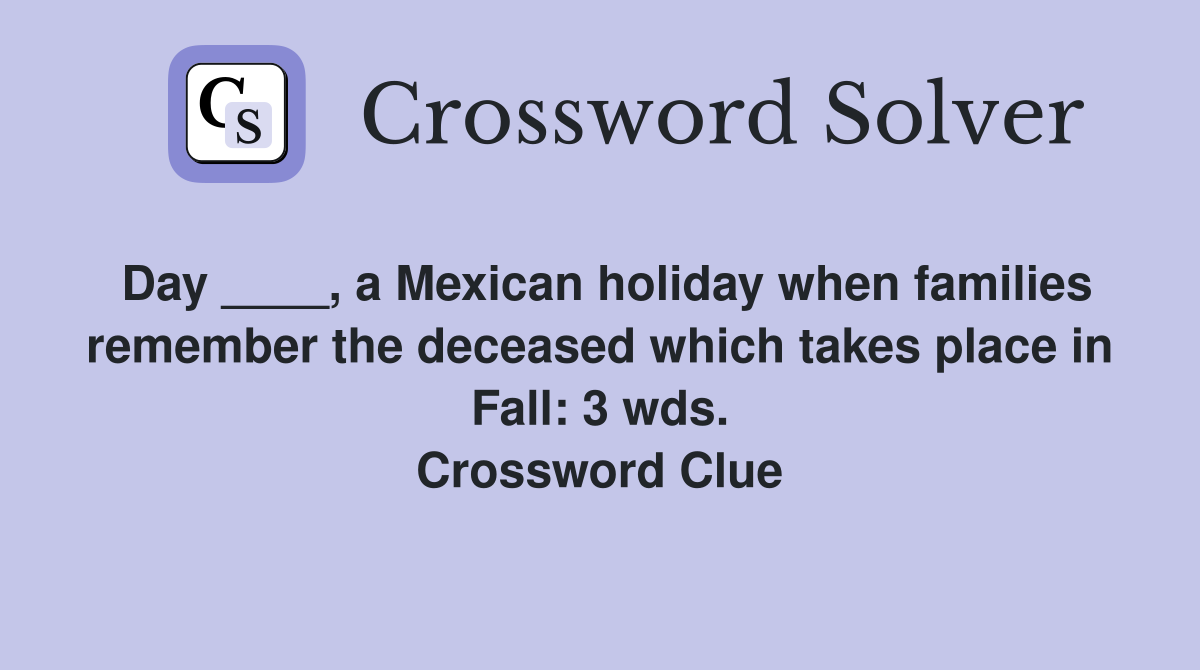 Day ____, a Mexican holiday when families remember the deceased which takes place in Fall: 3 wds. Crossword Clue