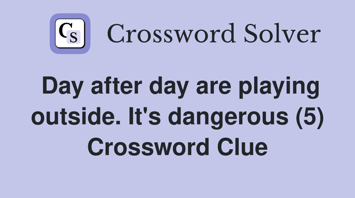 Day after day are playing outside. It's dangerous (5) Crossword Clue