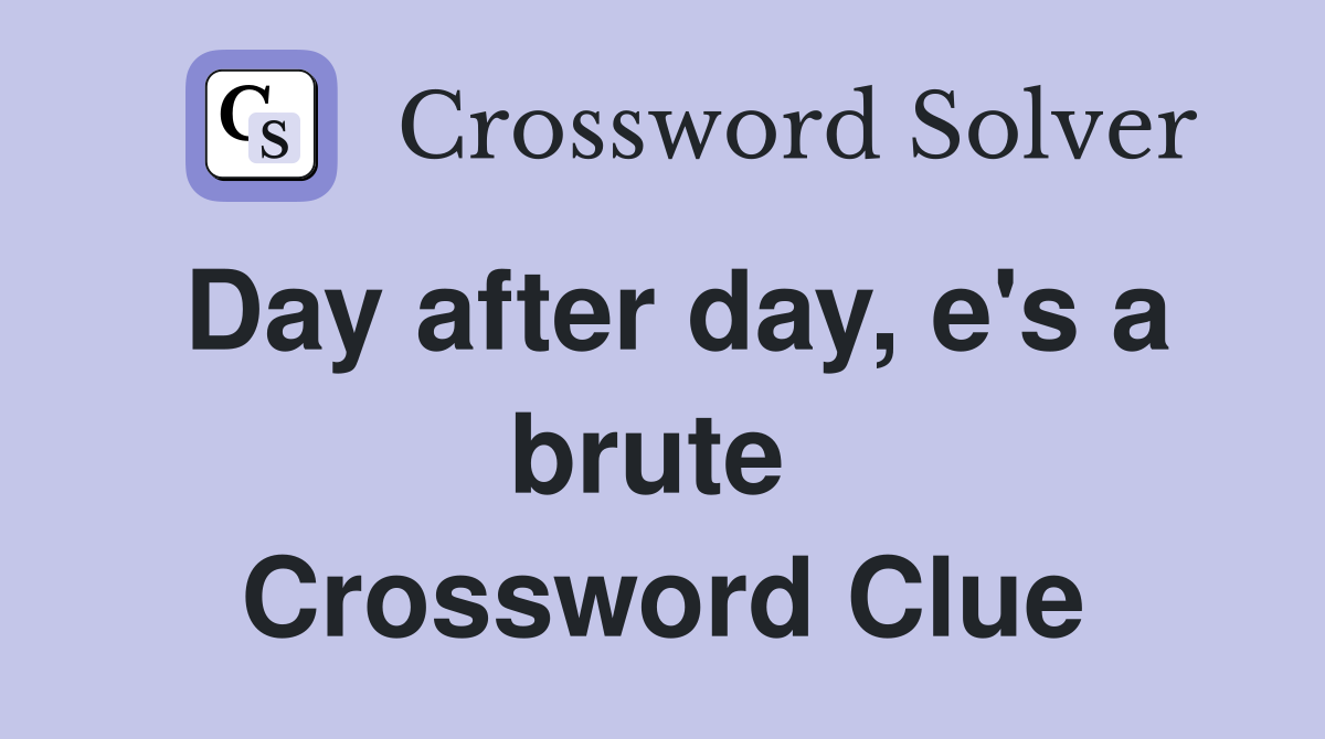 Day after day, e's a brute  Crossword Clue