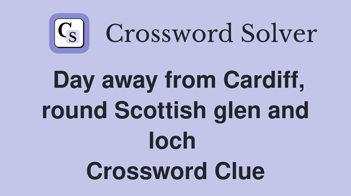 Day away from Cardiff, round Scottish glen and loch  Crossword Clue