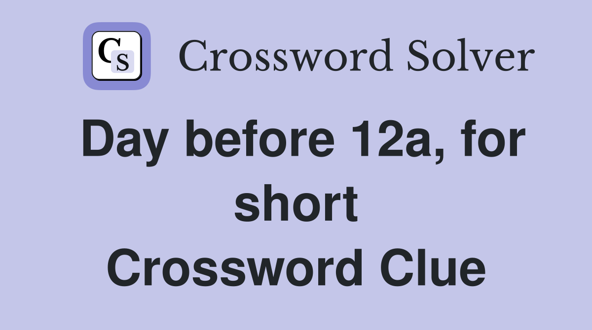 Day before 12a, for short Crossword Clue