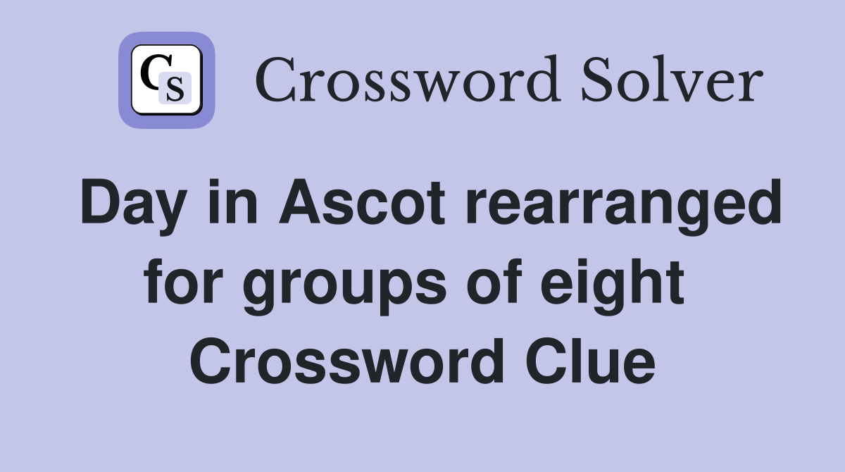 Day in Ascot rearranged for groups of eight  Crossword Clue