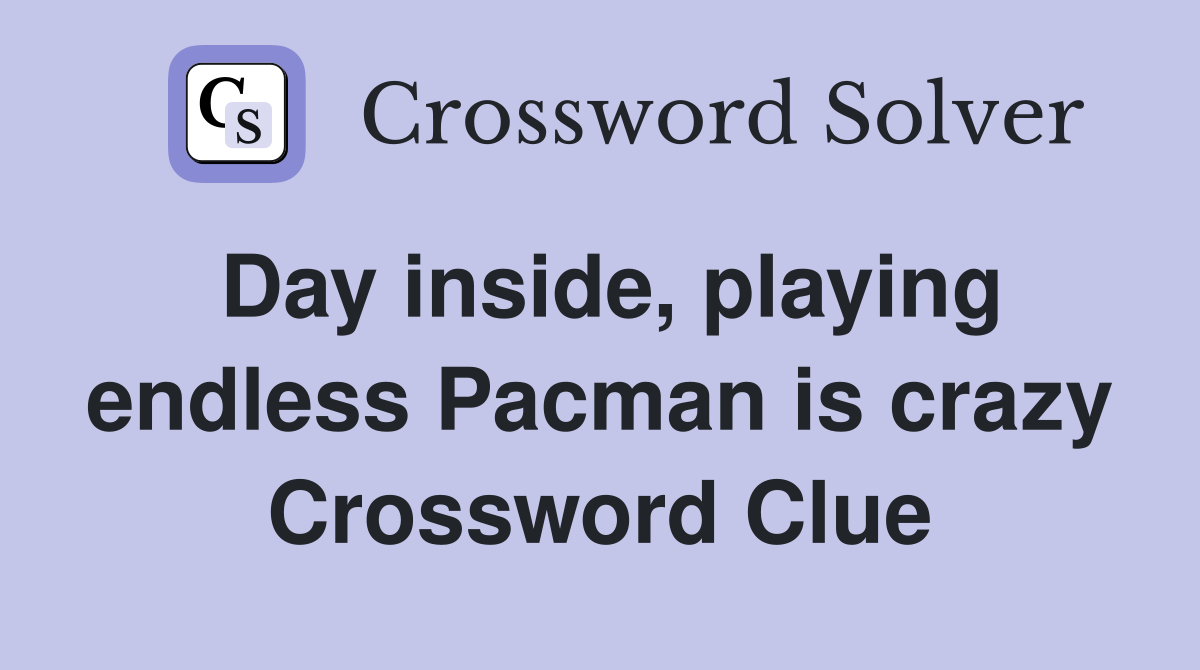 Day inside, playing endless Pacman is crazy Crossword Clue