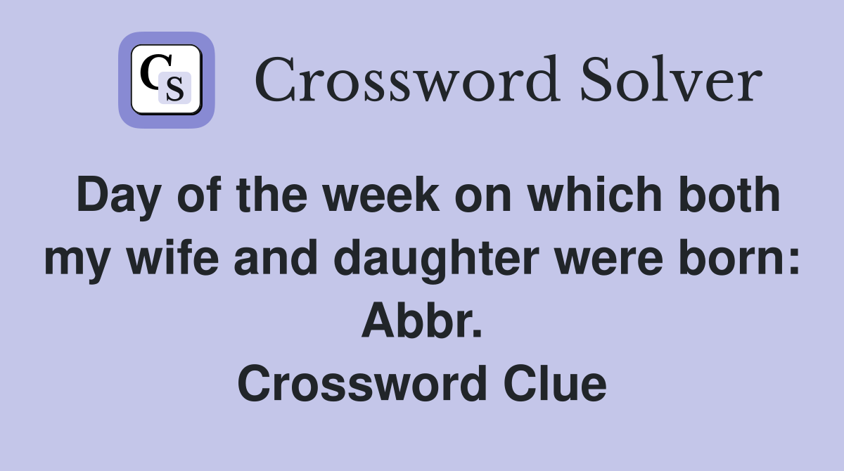 Day of the week on which both my wife and daughter were born: Abbr. Crossword Clue