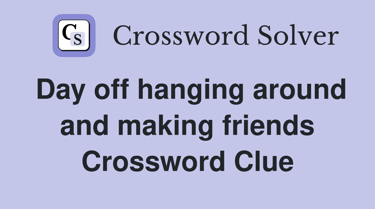 Day off hanging around and making friends Crossword Clue