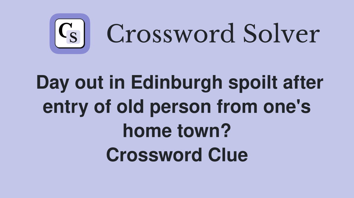 Day out in Edinburgh spoilt after entry of old person from one's home town? Crossword Clue