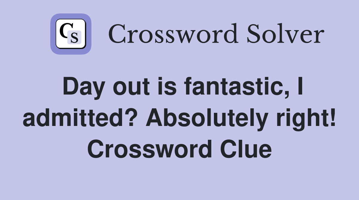 Day out is fantastic, I admitted? Absolutely right! Crossword Clue