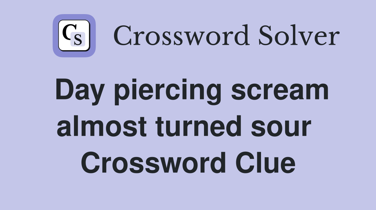 Day piercing scream almost turned sour  Crossword Clue