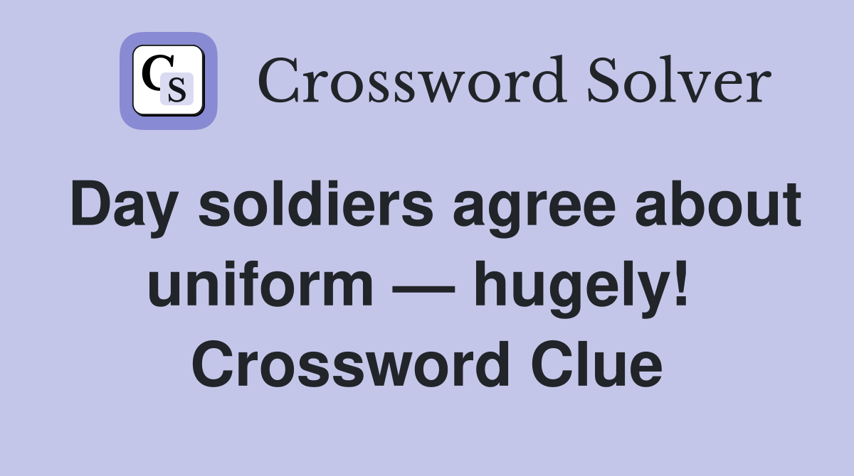 Day soldiers agree about uniform — hugely!  Crossword Clue