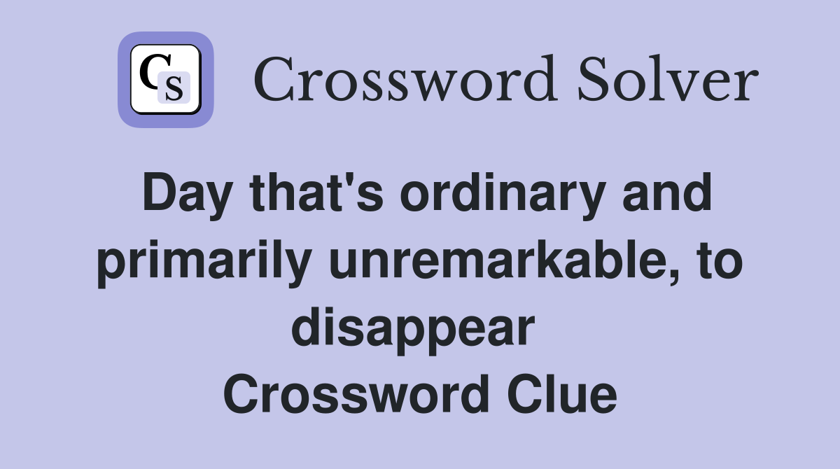 Day that's ordinary and primarily unremarkable, to disappear  Crossword Clue