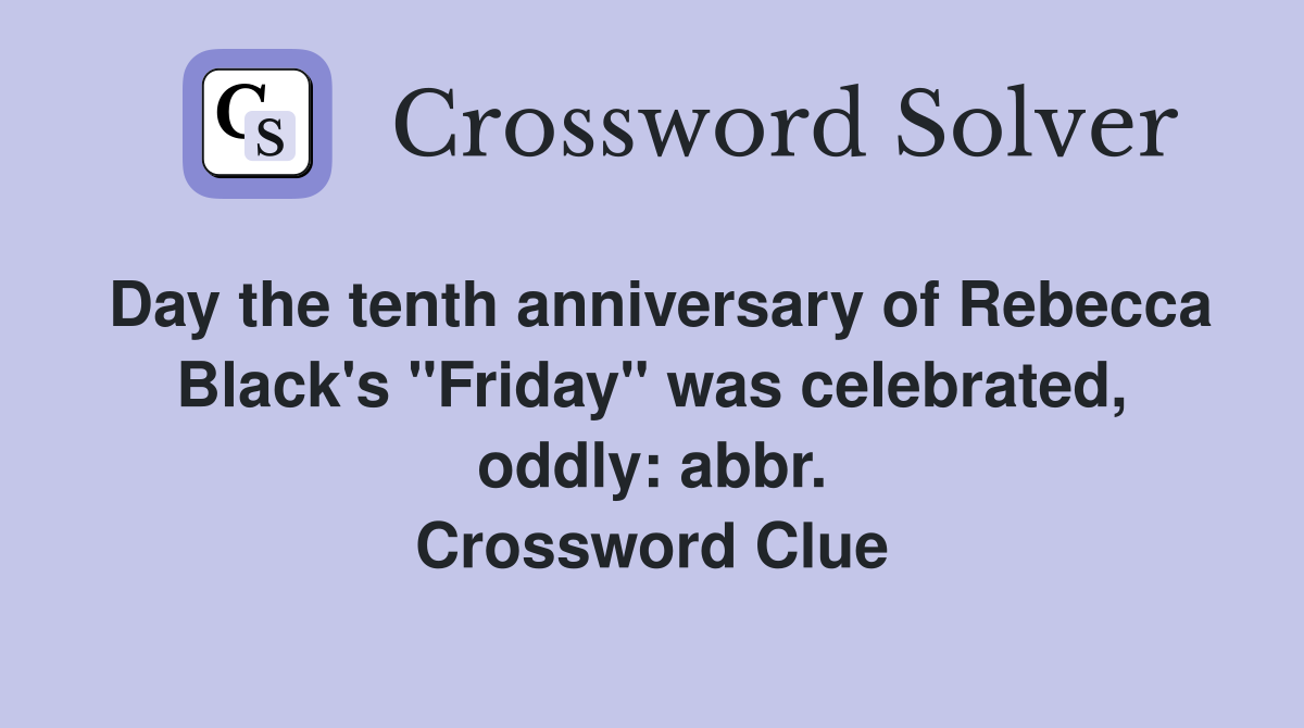 Day the tenth anniversary of Rebecca Black's "Friday" was celebrated, oddly: abbr. Crossword Clue