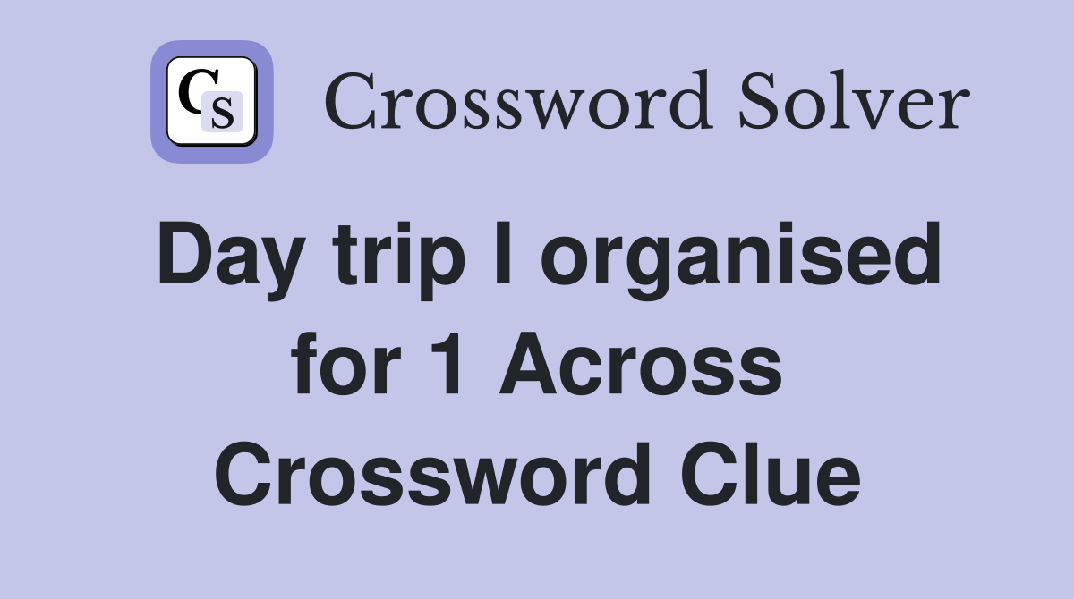 Day trip I organised for 1 Across Crossword Clue