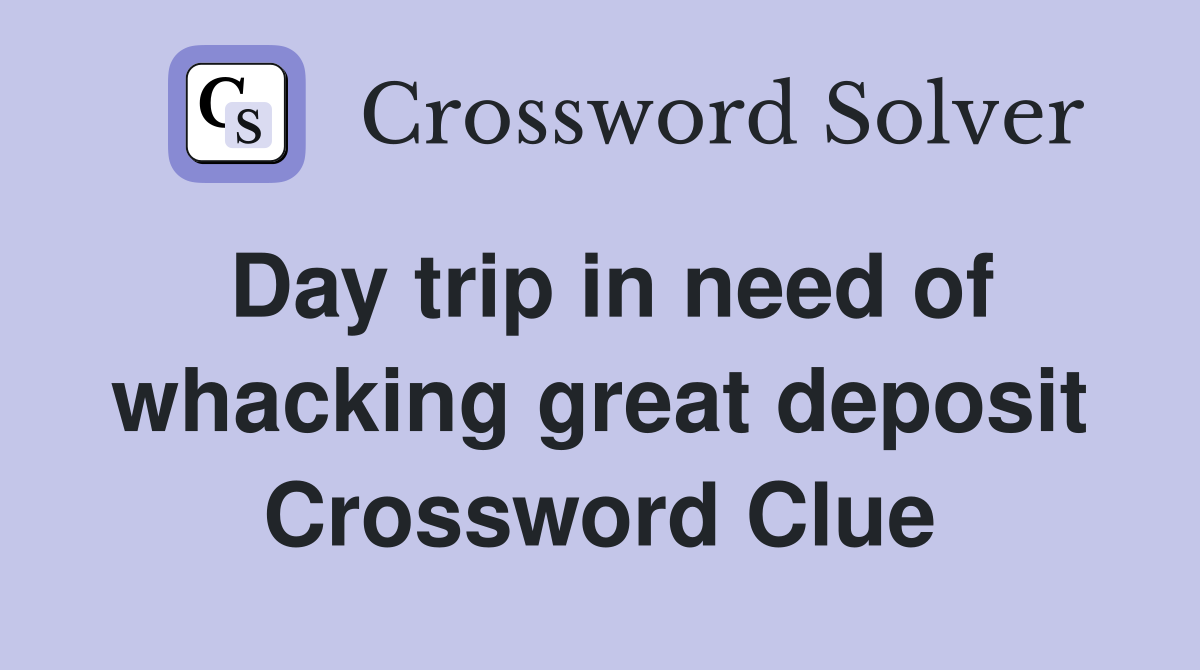 Day trip in need of whacking great deposit Crossword Clue