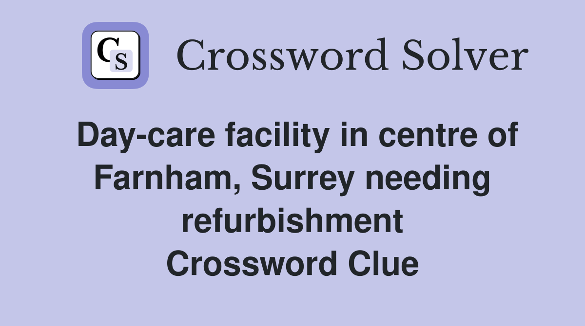 Day-care facility in centre of Farnham, Surrey needing refurbishment Crossword Clue