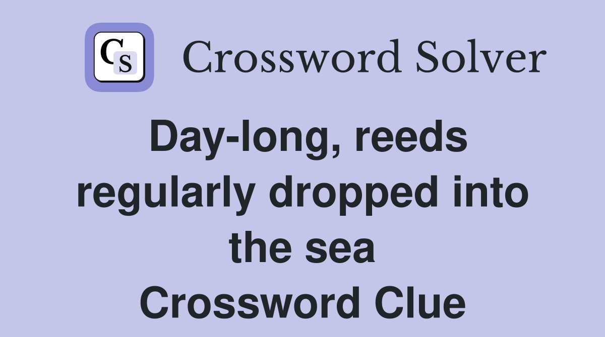Day-long, reeds regularly dropped into the sea Crossword Clue