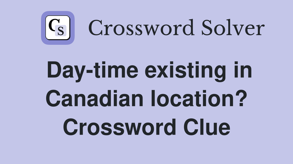 Day-time existing in Canadian location? Crossword Clue
