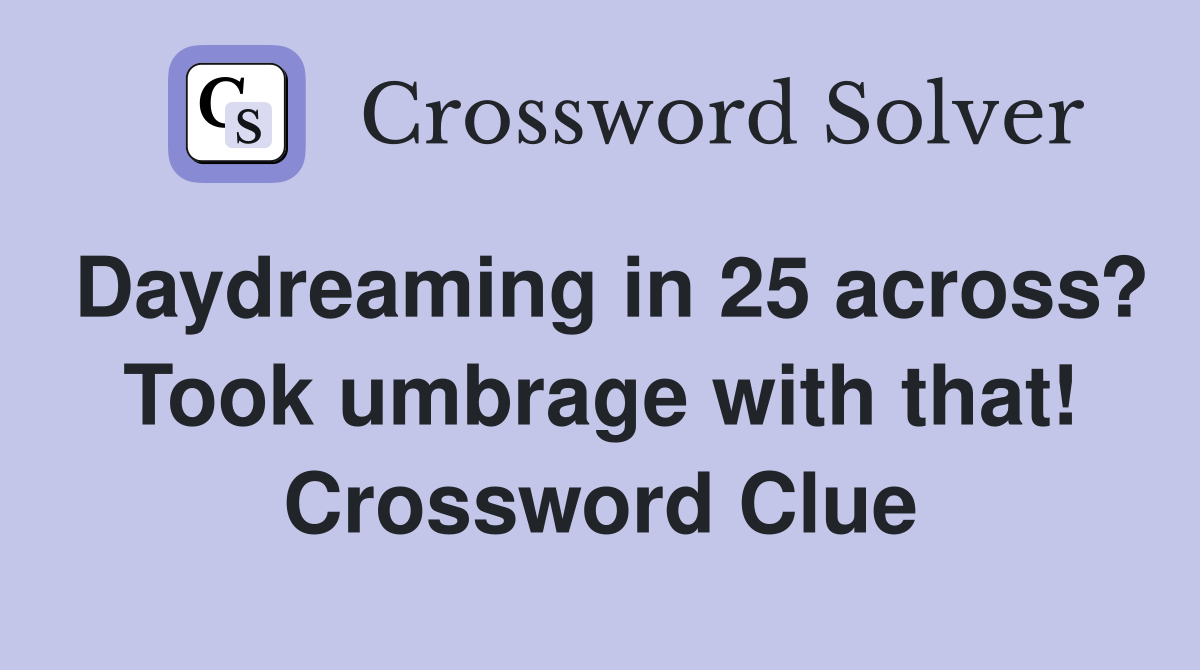 Daydreaming in 25 across? Took umbrage with that! Crossword Clue