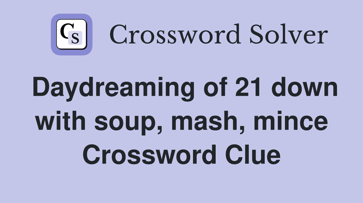 Daydreaming of 21 down with soup, mash, mince Crossword Clue