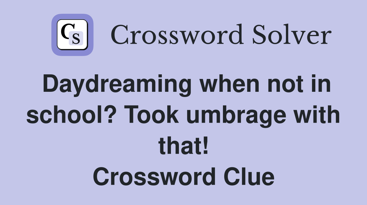 Daydreaming when not in school? Took umbrage with that! Crossword Clue