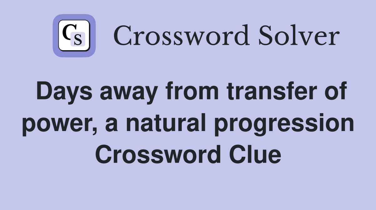 Days away from transfer of power, a natural progression Crossword Clue
