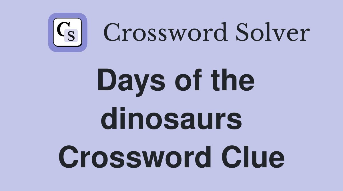 Days of the dinosaurs Crossword Clue