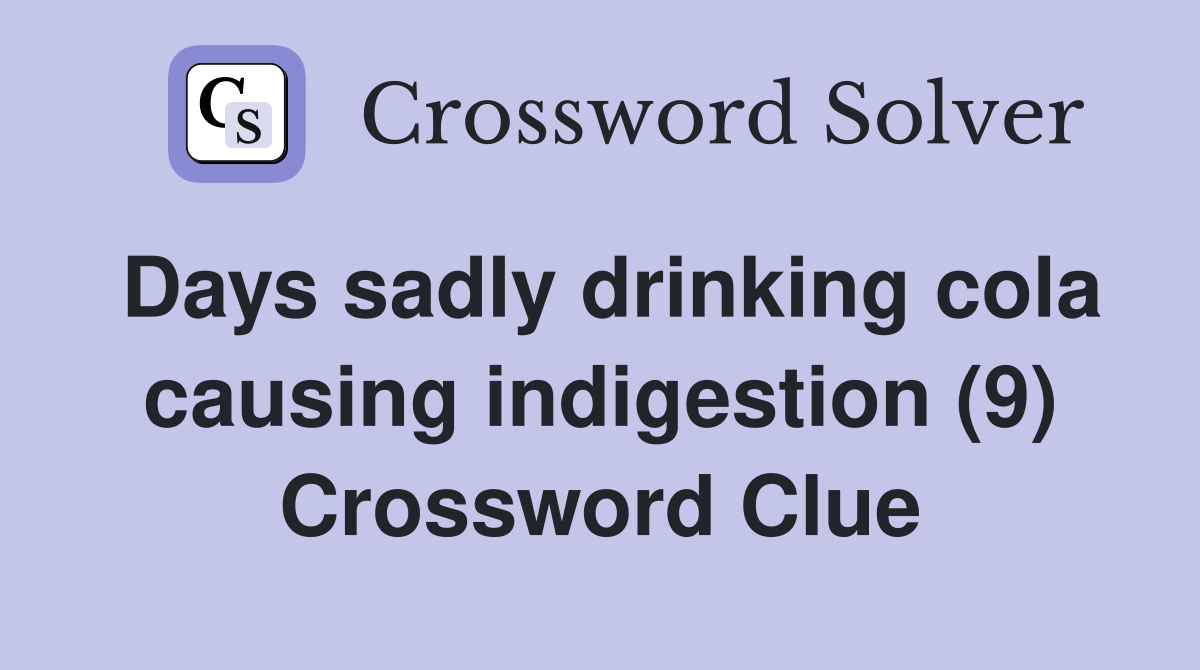 Days sadly drinking cola causing indigestion (9) Crossword Clue