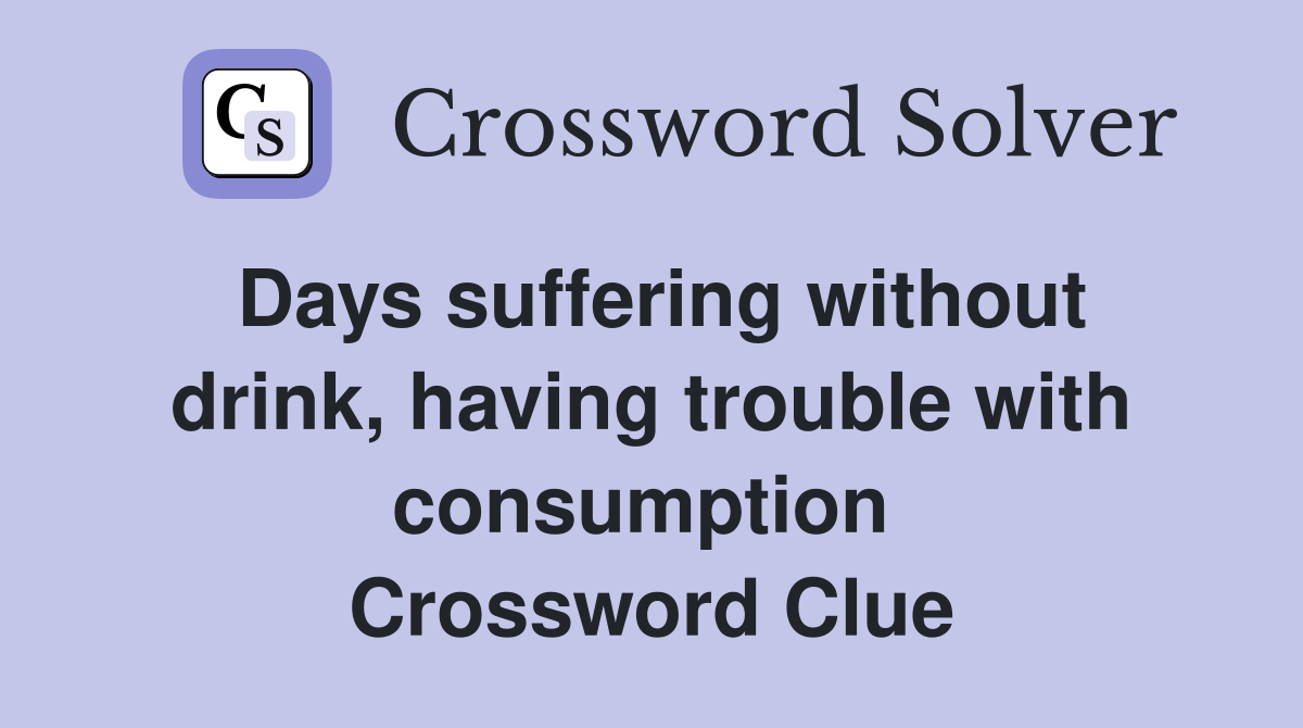Days suffering without drink, having trouble with consumption  Crossword Clue