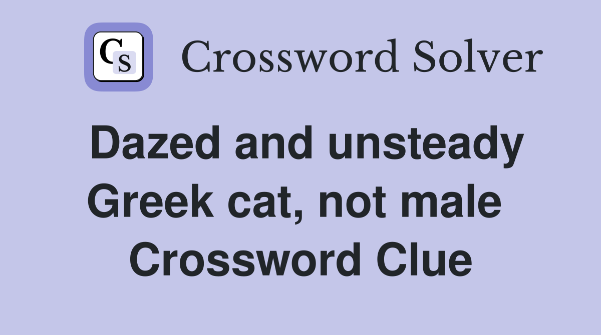 Dazed and unsteady Greek cat, not male  Crossword Clue