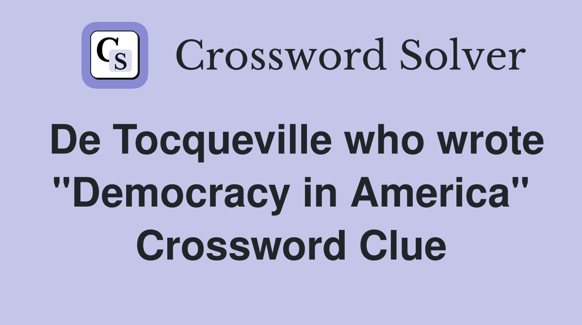 De Tocqueville who wrote "Democracy in America" Crossword Clue