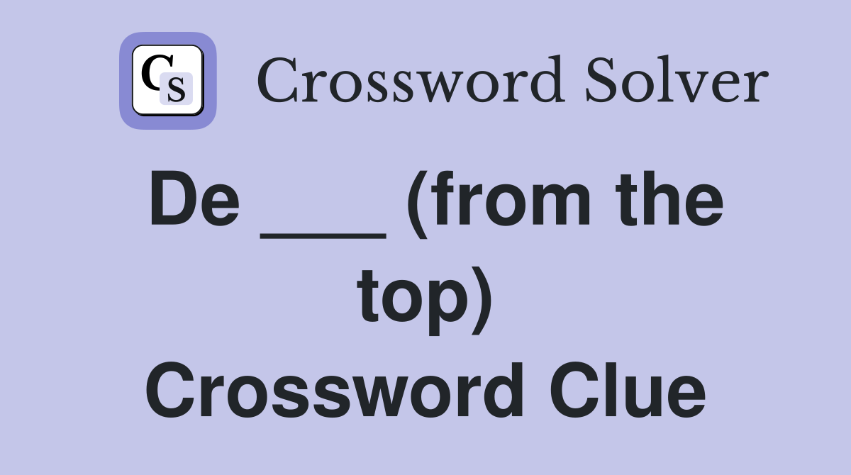 De ___ (from the top) Crossword Clue