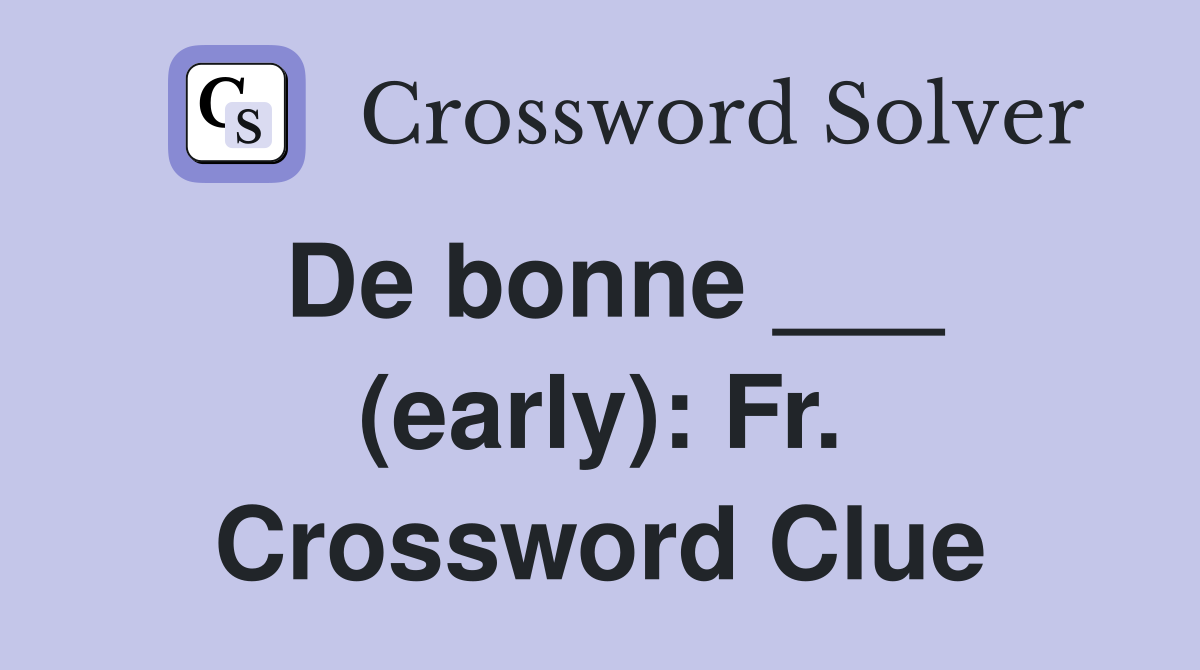 De bonne ___ (early): Fr. Crossword Clue