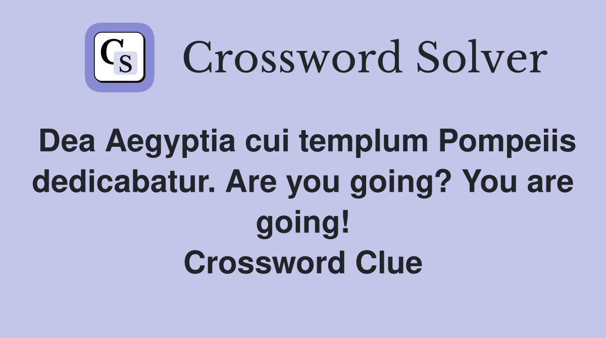 Dea Aegyptia cui templum Pompeiis dedicabatur. Are you going? You are going! Crossword Clue