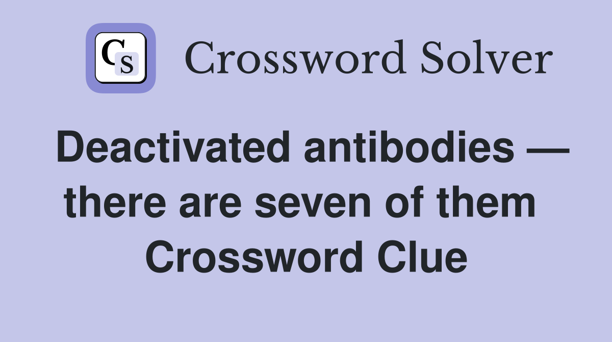 Deactivated antibodies — there are seven of them  Crossword Clue
