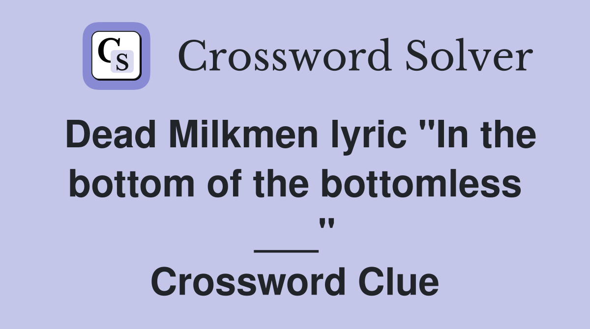 Dead Milkmen lyric "In the bottom of the bottomless ___" Crossword Clue