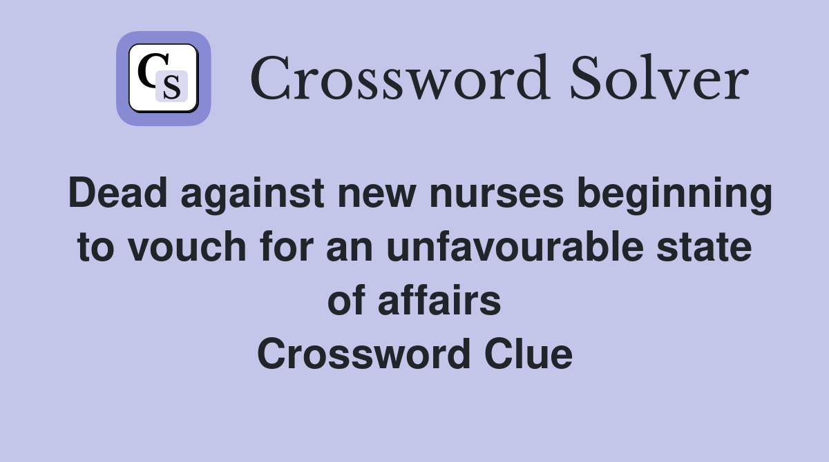 Dead against new nurses beginning to vouch for an unfavourable state of affairs Crossword Clue