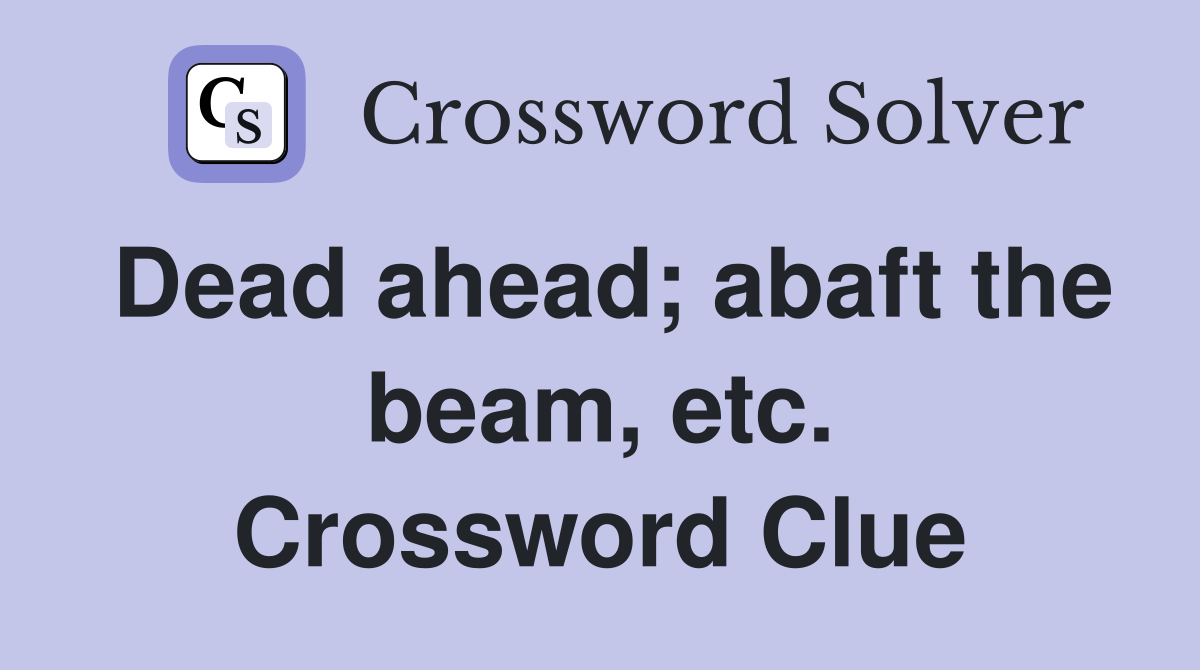 Dead ahead; abaft the beam, etc. Crossword Clue