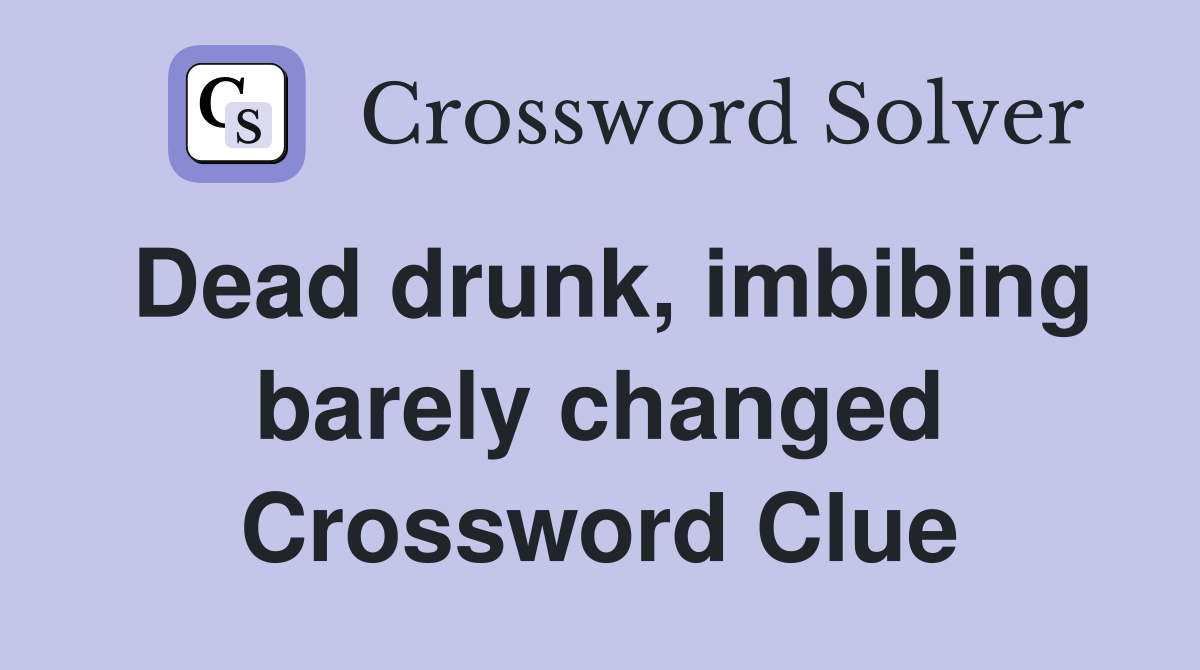Dead drunk, imbibing barely changed Crossword Clue