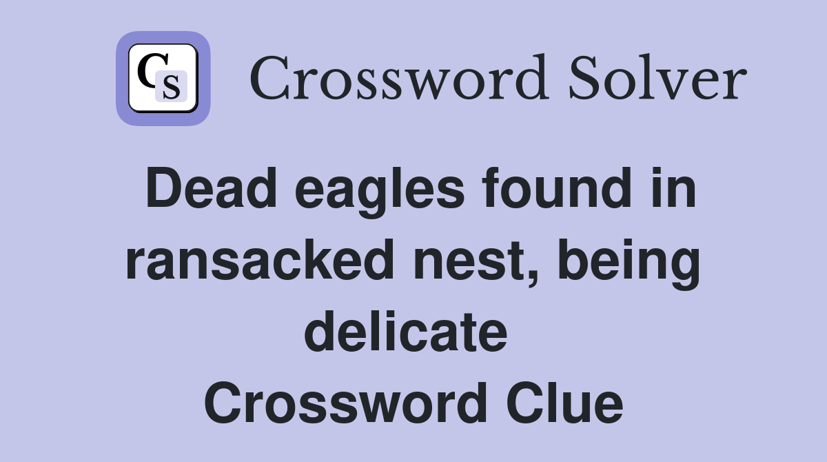 Dead eagles found in ransacked nest, being delicate  Crossword Clue