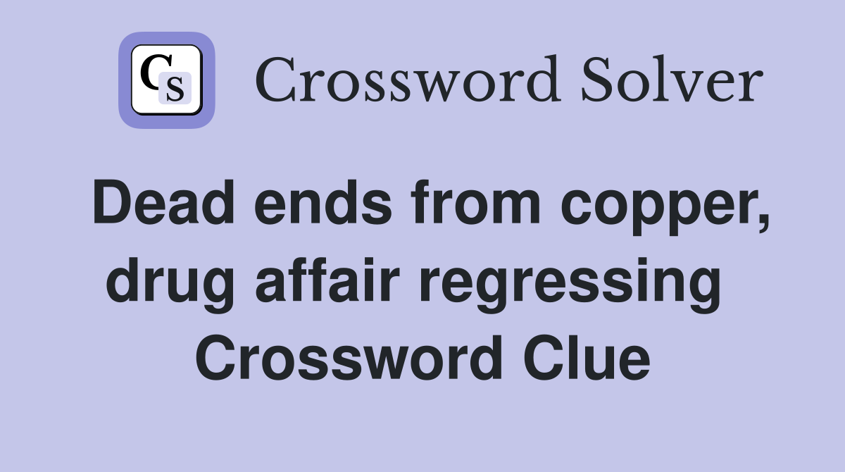 Dead ends from copper, drug affair regressing  Crossword Clue