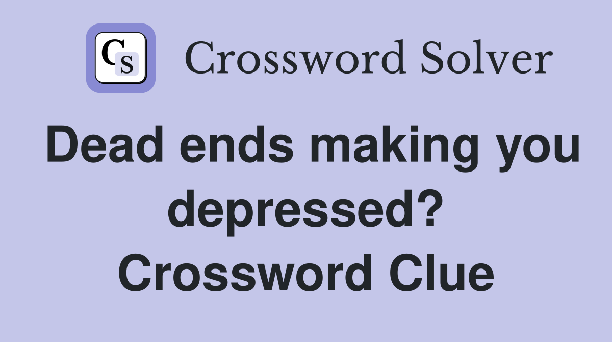 Dead ends making you depressed? Crossword Clue