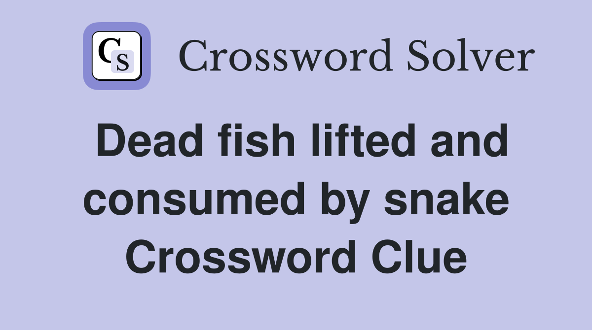 Dead fish lifted and consumed by snake Crossword Clue